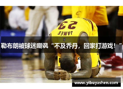 勒布朗被球迷嘲讽“不及乔丹,回家打游戏!” 勒布朗被球迷嘲讽“不及乔丹,回家打游戏!”