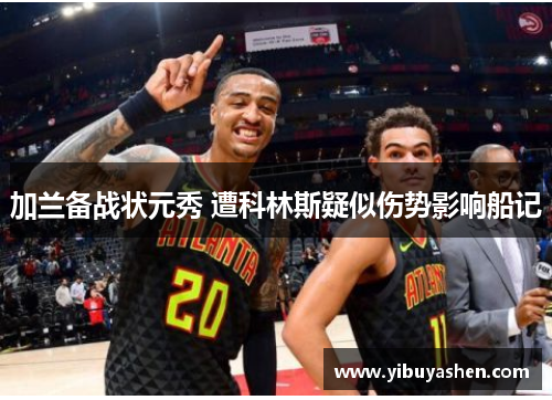 加兰备战状元秀 遭科林斯疑似伤势影响船记